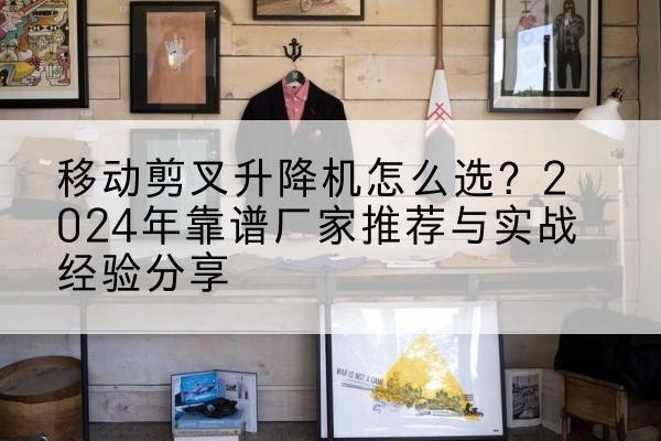 南明升降平台厂家推荐-移动剪叉升降机怎么选？2024年靠谱厂家推荐与实战经验分享