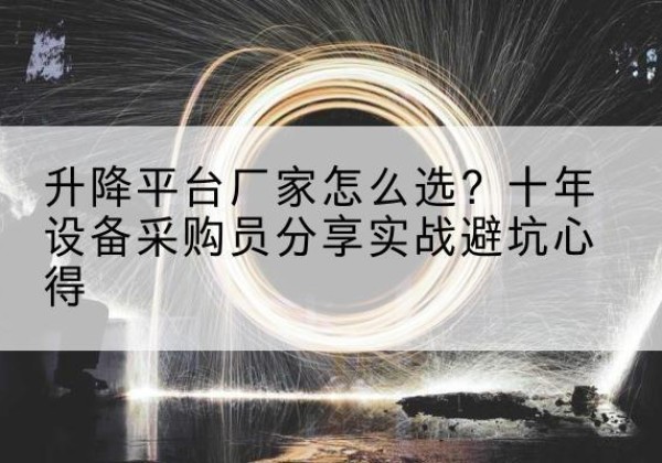 南明升降平台厂家-怎么选？十年设备采购员分享实战避坑心得