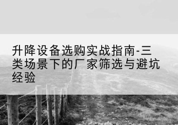 南明移动式升降机厂家推荐-升降设备选购实战指南-三类场景下的厂家筛选与避坑经验