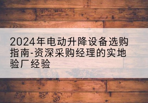 南明电动剪叉升降平台厂家-2024年电动升降设备选购指南-资深采购经理的实地验厂经验