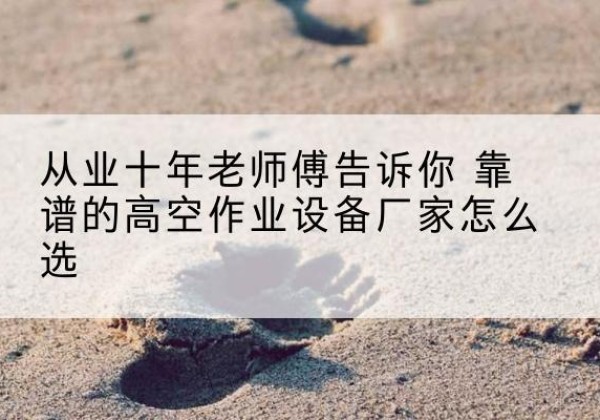 南明高空作业升降机厂家推荐-从业十年老师傅告诉你 靠谱的高空作业设备厂家怎么选