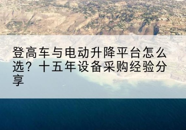 南明登高车厂家厂家-登高车与电动升降平台怎么选？十五年设备采购经验分享