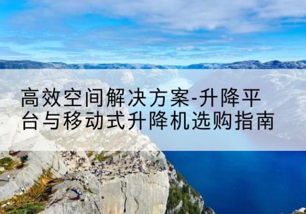 南明升降平台厂家-*空间解决方案-升降平台与移动式升降机选购指南