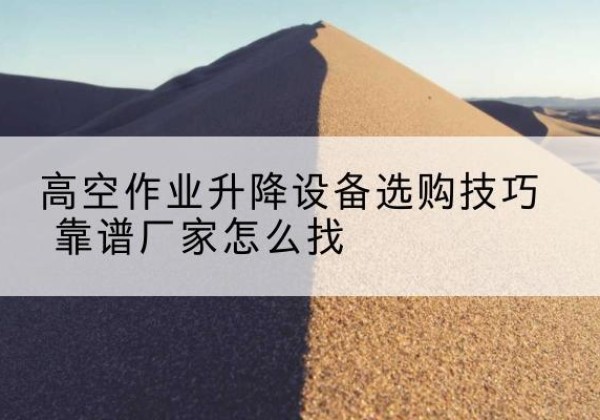 南明电动升降平台厂家推荐-高空作业升降设备选购技巧 靠谱厂家怎么找