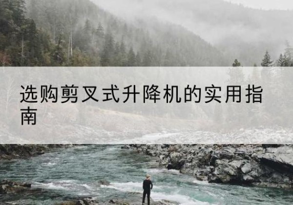 南明剪叉式升降机怎么选-选购剪叉式升降机的实用指南